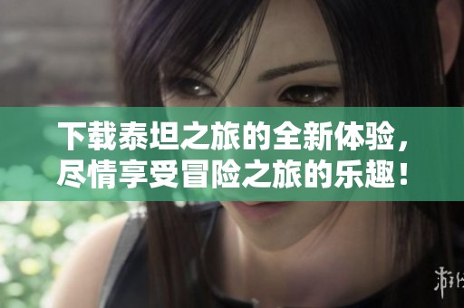 下载泰坦之旅的全新体验，尽情享受冒险之旅的乐趣！