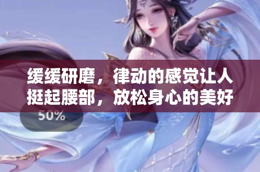 缓缓研磨，律动的感觉让人挺起腰部，放松身心的美好体验