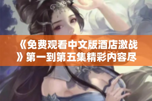 《免费观看中文版酒店激战》第一到第五集精彩内容尽在这里
