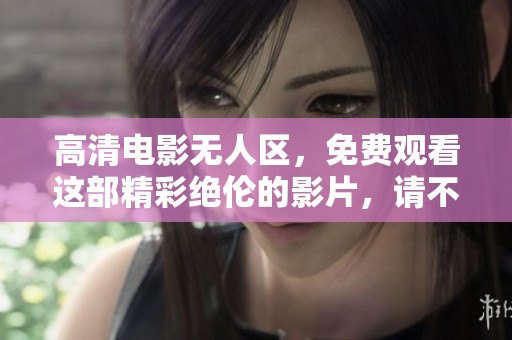 高清电影无人区，免费观看这部精彩绝伦的影片，请不要错过！