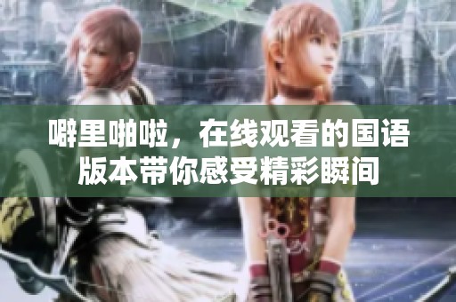 噼里啪啦，在线观看的国语版本带你感受精彩瞬间