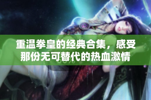 重温拳皇的经典合集，感受那份无可替代的热血激情