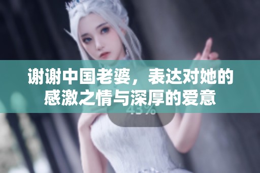 谢谢中国老婆，表达对她的感激之情与深厚的爱意