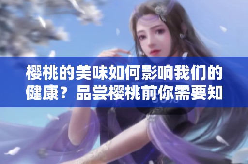 樱桃的美味如何影响我们的健康？品尝樱桃前你需要知道的秘密。
