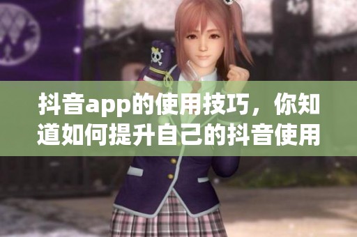 抖音app的使用技巧，你知道如何提升自己的抖音使用体验吗