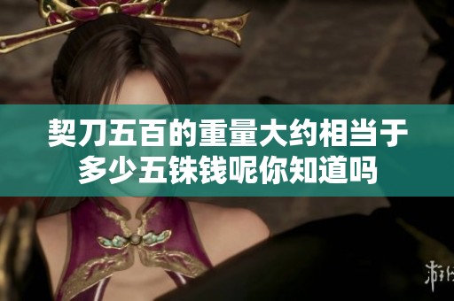 契刀五百的重量大约相当于多少五铢钱呢你知道吗