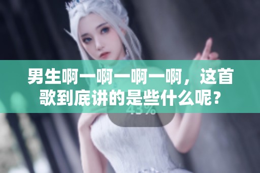 男生啊一啊一啊一啊，这首歌到底讲的是些什么呢？