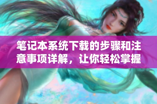 笔记本系统下载的步骤和注意事项详解，让你轻松掌握操作技巧