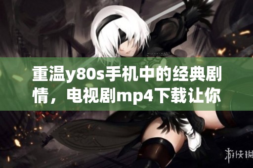 重温y80s手机中的经典剧情，电视剧mp4下载让你随时观看无忧