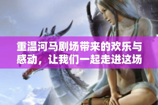 重温河马剧场带来的欢乐与感动，让我们一起走进这场精彩的表演世界