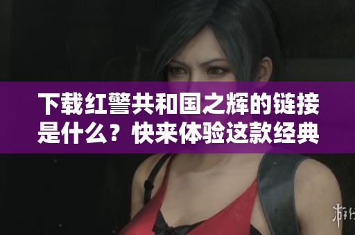 下载红警共和国之辉的链接是什么？快来体验这款经典游戏吧！