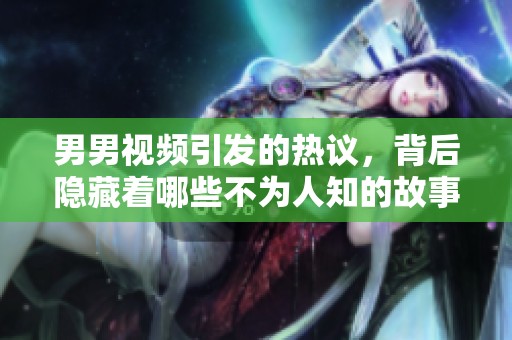 男男视频引发的热议，背后隐藏着哪些不为人知的故事