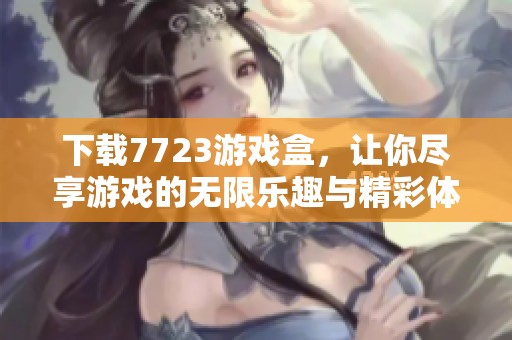 下载7723游戏盒，让你尽享游戏的无限乐趣与精彩体验