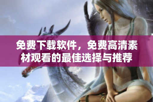 免费下载软件，免费高清素材观看的最佳选择与推荐