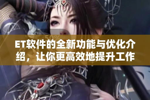 ET软件的全新功能与优化介绍，让你更高效地提升工作效率