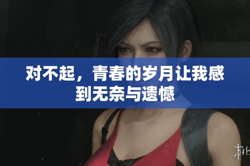 对不起，青春的岁月让我感到无奈与遗憾