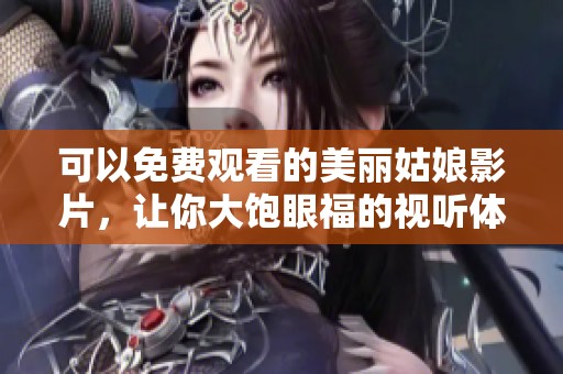 可以免费观看的美丽姑娘影片，让你大饱眼福的视听体验