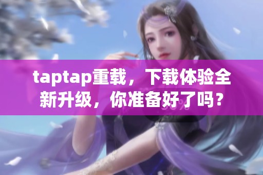 taptap重载，下载体验全新升级，你准备好了吗？