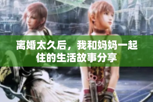离婚太久后，我和妈妈一起住的生活故事分享