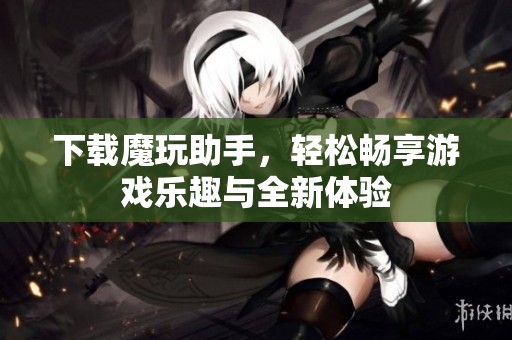 下载魔玩助手，轻松畅享游戏乐趣与全新体验