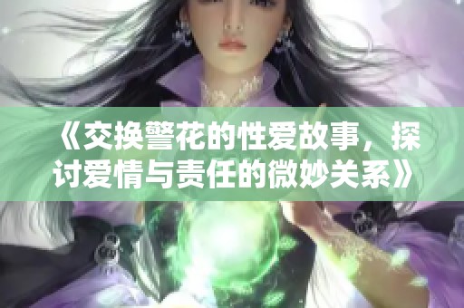 《交换警花的性爱故事，探讨爱情与责任的微妙关系》