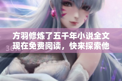 方羽修炼了五千年小说全文现在免费阅读，快来探索他的修炼之路吧！