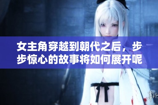 女主角穿越到朝代之后，步步惊心的故事将如何展开呢