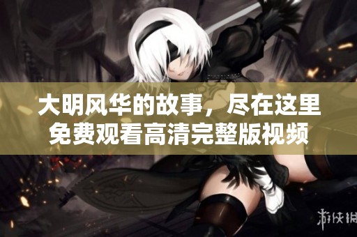 大明风华的故事，尽在这里免费观看高清完整版视频