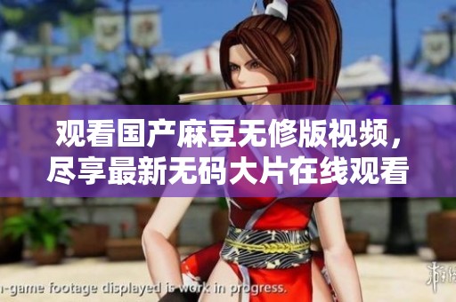 观看国产麻豆无修版视频，尽享最新**大片在线观看体验