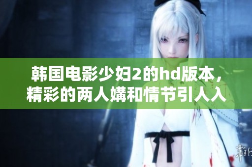 韩国电影少妇2的hd版本，精彩的两人媾和情节引人入胜