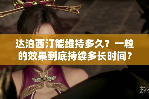 达泊西汀能维持多久？一粒的效果到底持续多长时间？