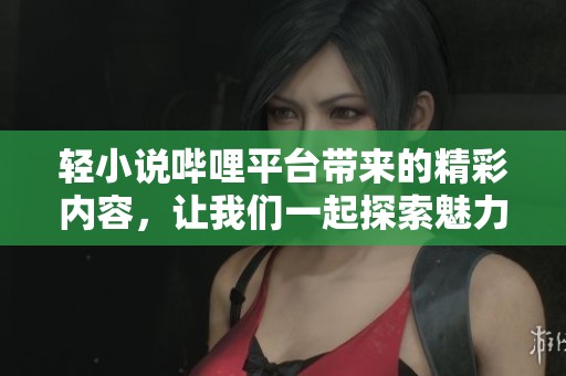 轻小说哔哩平台带来的精彩内容，让我们一起探索魅力世界
