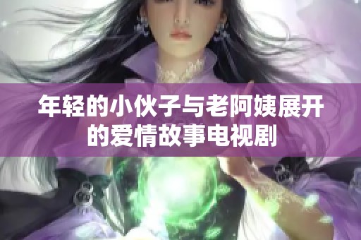 年轻的小伙子与老阿姨展开的爱情故事电视剧