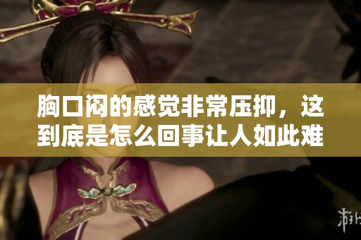 胸口闷的感觉非常压抑，这到底是怎么回事让人如此难受呢