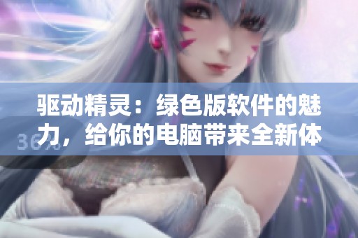 驱动精灵：绿色版软件的魅力，给你的电脑带来全新体验