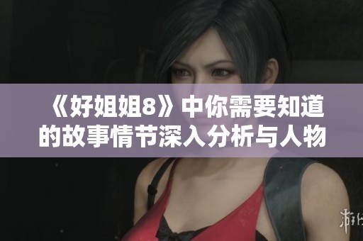 《好姐姐8》中你需要知道的故事情节深入分析与人物关系探讨。