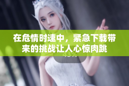 在危情时速中，紧急下载带来的挑战让人心惊肉跳