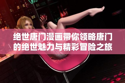 绝世唐门漫画带你领略唐门的绝世魅力与精彩冒险之旅