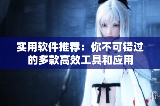 实用软件推荐：你不可错过的多款高效工具和应用