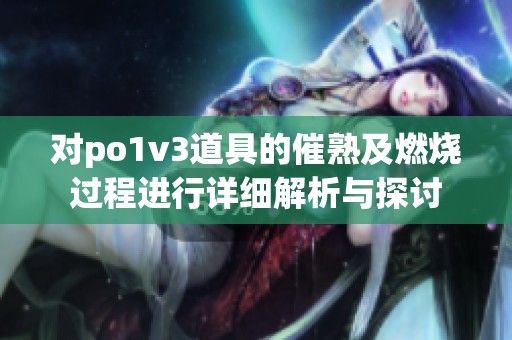对po1v3道具的催熟及燃烧过程进行详细解析与探讨