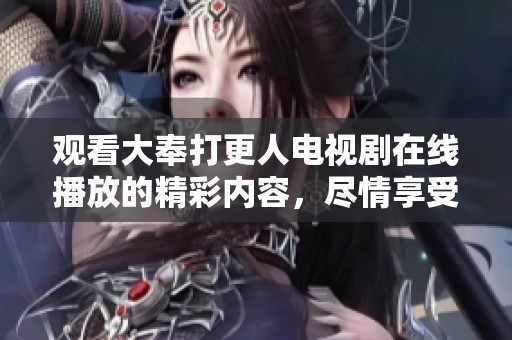 观看大奉打更人电视剧在线播放的精彩内容，尽情享受刺激与悬疑元素