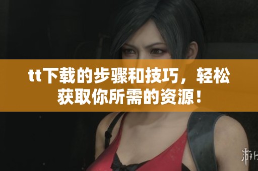 tt下载的步骤和技巧，轻松获取你所需的资源！