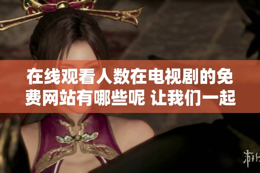 在线观看人数在电视剧的免费网站有哪些呢 让我们一起来探讨一下这个话题
