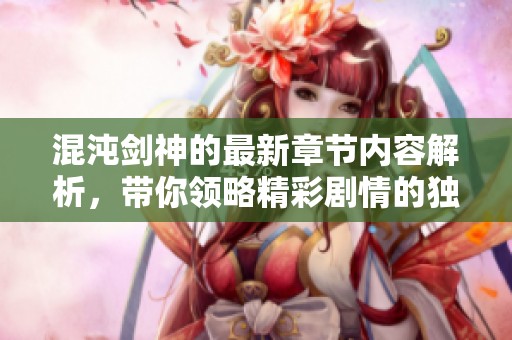 混沌剑神的最新章节内容解析，带你领略精彩剧情的独特魅力