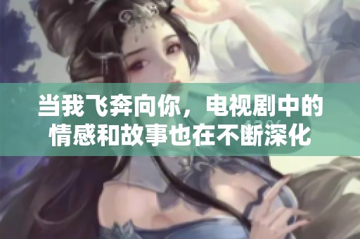当我飞奔向你，电视剧中的情感和故事也在不断深化