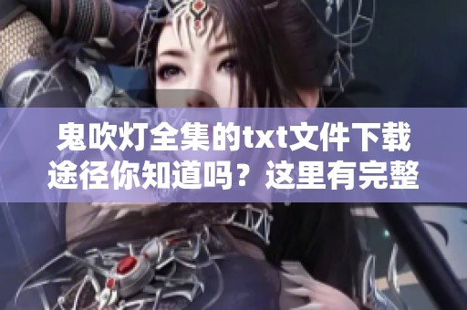 鬼吹灯全集的txt文件下载途径你知道吗？这里有完整资源分享给大家！