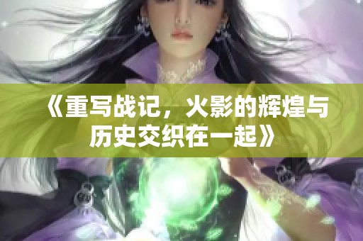 《重写战记，火影的辉煌与历史交织在一起》