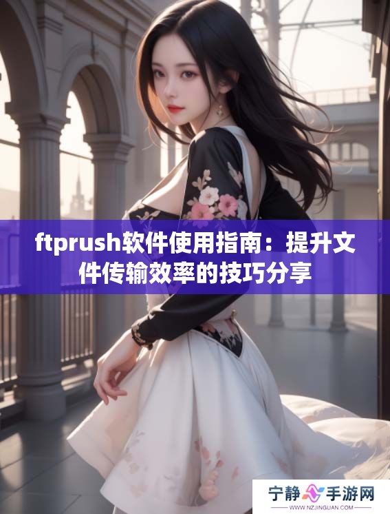 ftprush软件使用指南：提升文件传输效率的技巧分享