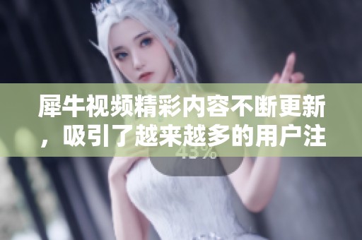 犀牛视频精彩内容不断更新，吸引了越来越多的用户注意！