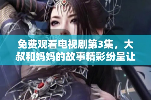 免费观看电视剧第3集，大叔和妈妈的故事精彩纷呈让人心动